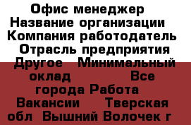 Офис-менеджер › Название организации ­ Компания-работодатель › Отрасль предприятия ­ Другое › Минимальный оклад ­ 23 000 - Все города Работа » Вакансии   . Тверская обл.,Вышний Волочек г.